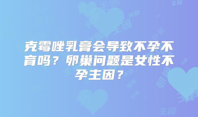 克霉唑乳膏会导致不孕不育吗？卵巢问题是女性不孕主因？
