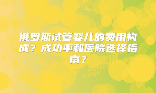 俄罗斯试管婴儿的费用构成？成功率和医院选择指南？