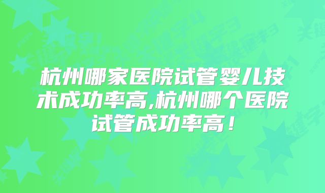 杭州哪家医院试管婴儿技术成功率高,杭州哪个医院试管成功率高！
