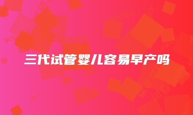 三代试管婴儿容易早产吗