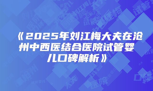 《2025年刘江梅大夫在沧州中西医结合医院试管婴儿口碑解析》