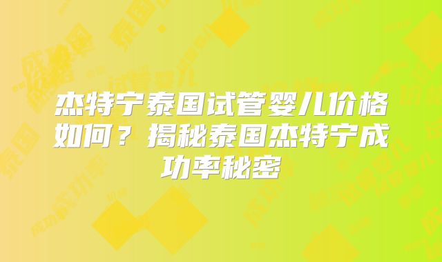 杰特宁泰国试管婴儿价格如何？揭秘泰国杰特宁成功率秘密