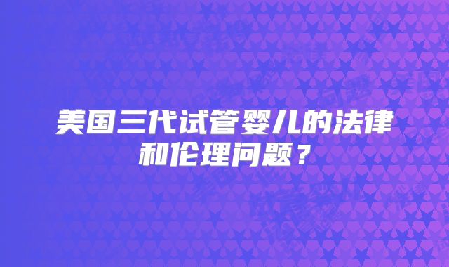 美国三代试管婴儿的法律和伦理问题?