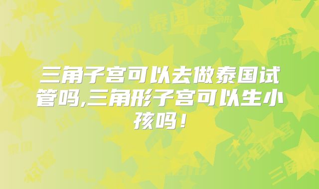 三角子宫可以去做泰国试管吗,三角形子宫可以生小孩吗！
