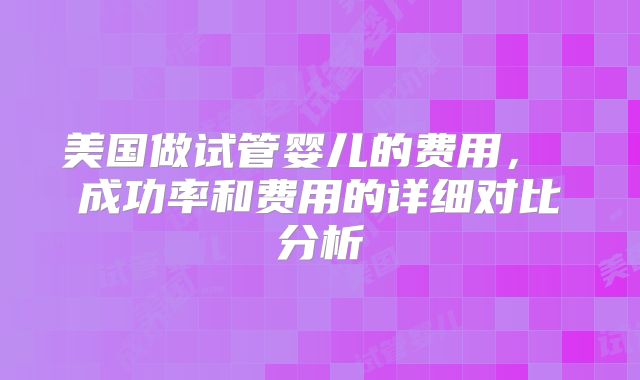 美国做试管婴儿的费用， 成功率和费用的详细对比分析