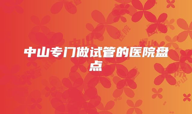 中山专门做试管的医院盘点