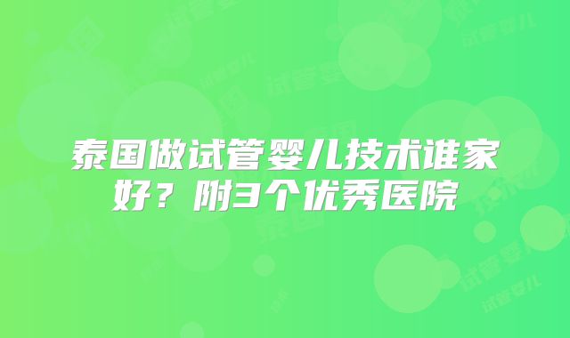 泰国做试管婴儿技术谁家好？附3个优秀医院