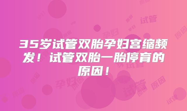 35岁试管双胎孕妇宫缩频发！试管双胎一胎停育的原因！