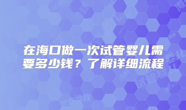 在海口做一次试管婴儿需要多少钱？了解详细流程