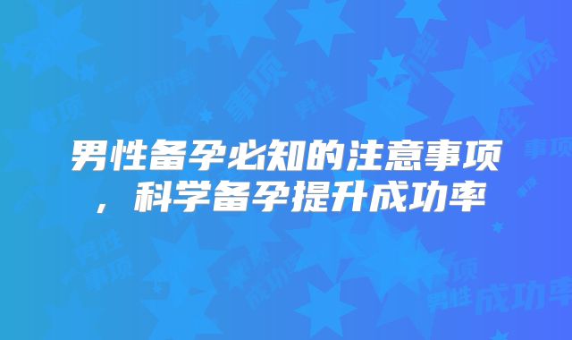 男性备孕必知的注意事项，科学备孕提升成功率