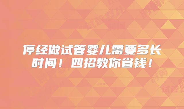 停经做试管婴儿需要多长时间！四招教你省钱！