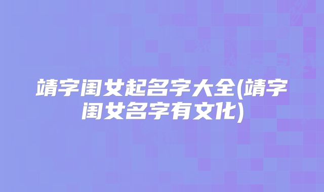 靖字闺女起名字大全(靖字闺女名字有文化)
