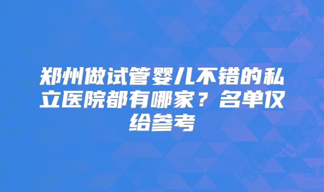 郑州做试管婴儿不错的私立医院都有哪家？名单仅给参考