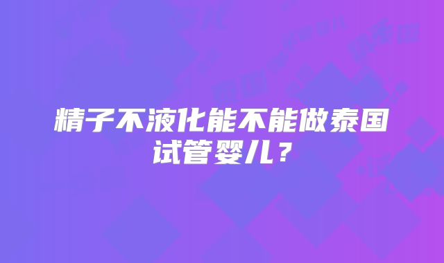 精子不液化能不能做泰国试管婴儿？