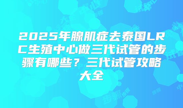 2025年腺肌症去泰国LRC生殖中心做三代试管的步骤有哪些？三代试管攻略大全