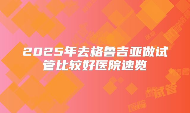 2025年去格鲁吉亚做试管比较好医院速览
