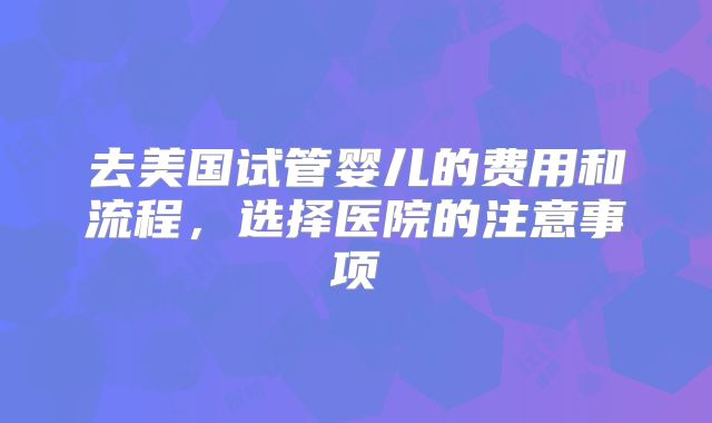 去美国试管婴儿的费用和流程，选择医院的注意事项