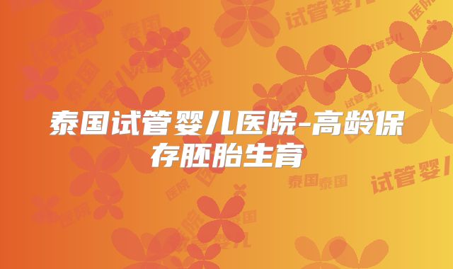 泰国试管婴儿医院-高龄保存胚胎生育