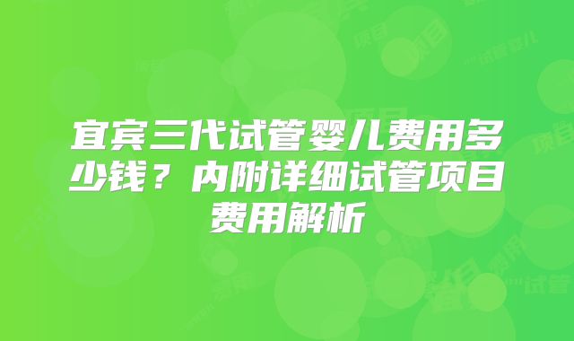 宜宾三代试管婴儿费用多少钱？内附详细试管项目费用解析