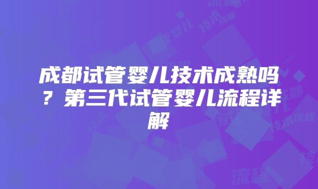 成都试管婴儿技术成熟吗？第三代试管婴儿流程详解