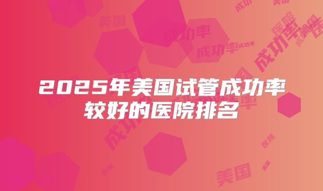 2025年美国试管成功率较好的医院排名