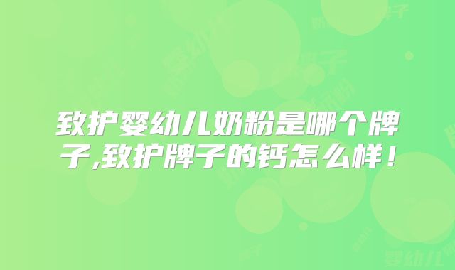 致护婴幼儿奶粉是哪个牌子,致护牌子的钙怎么样！