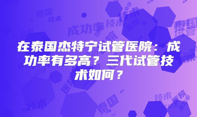 在泰国杰特宁试管医院：成功率有多高？三代试管技术如何？