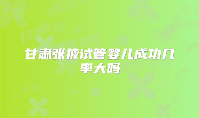 甘肃张掖试管婴儿成功几率大吗