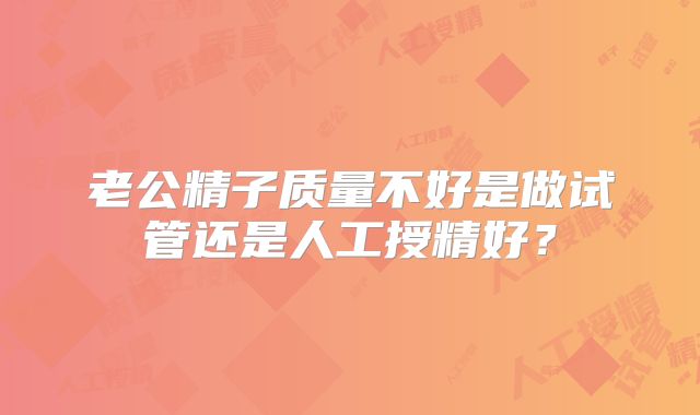 老公精子质量不好是做试管还是人工授精好？
