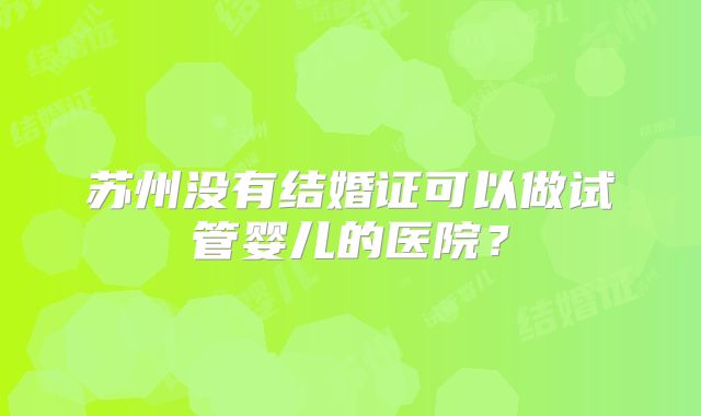 苏州没有结婚证可以做试管婴儿的医院？