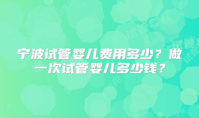 宁波试管婴儿费用多少？做一次试管婴儿多少钱？