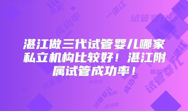 湛江做三代试管婴儿哪家私立机构比较好！湛江附属试管成功率！