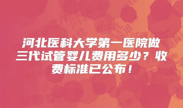 河北医科大学第一医院做三代试管婴儿费用多少？收费标准已公布！