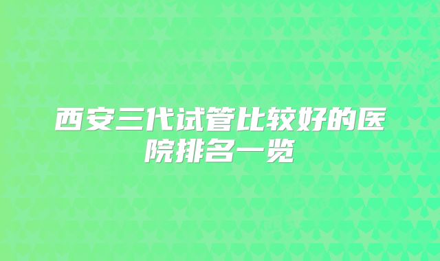西安三代试管比较好的医院排名一览