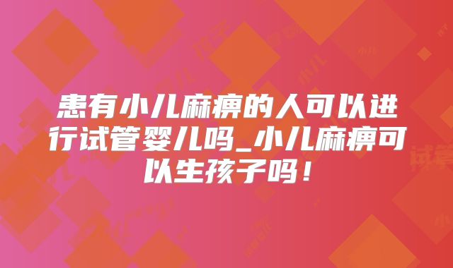 患有小儿麻痹的人可以进行试管婴儿吗_小儿麻痹可以生孩子吗！