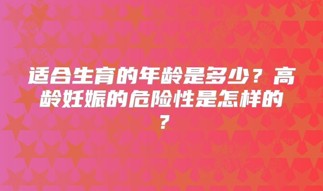 适合生育的年龄是多少？高龄妊娠的危险性是怎样的？