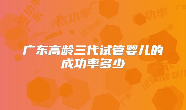广东高龄三代试管婴儿的成功率多少