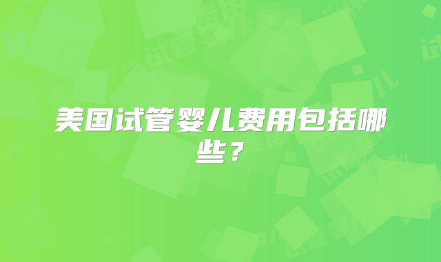 美国试管婴儿费用包括哪些?