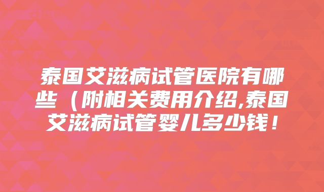 泰国艾滋病试管医院有哪些（附相关费用介绍,泰国艾滋病试管婴儿多少钱！