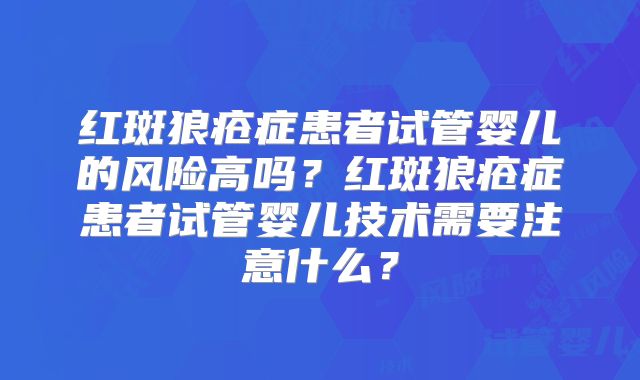 红斑狼疮症患者试管婴儿的风险高吗？红斑狼疮症患者试管婴儿技术需要注意什么？