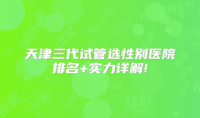 天津三代试管选性别医院排名+实力详解!
