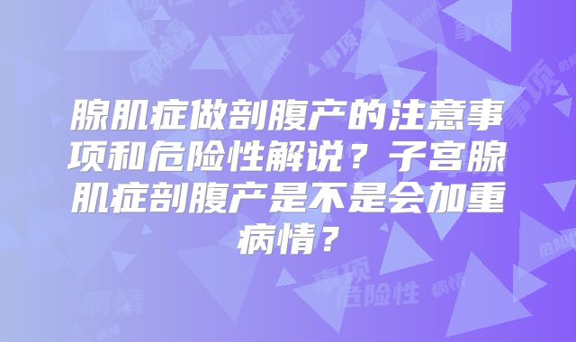 腺肌症做剖腹产的注意事项和危险性解说？子宫腺肌症剖腹产是不是会加重病情？