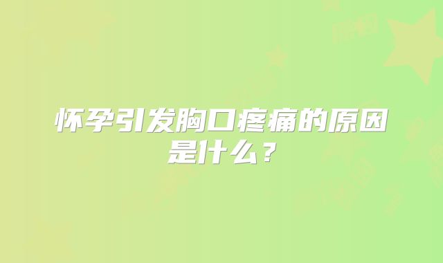 怀孕引发胸口疼痛的原因是什么？
