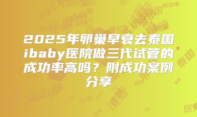 2025年卵巢早衰去泰国ibaby医院做三代试管的成功率高吗？附成功案例分享