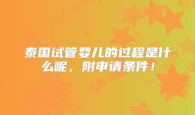 泰国试管婴儿的过程是什么呢，附申请条件！
