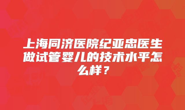 上海同济医院纪亚忠医生做试管婴儿的技术水平怎么样？