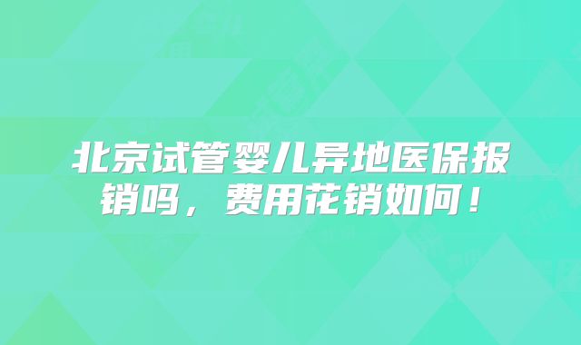 北京试管婴儿异地医保报销吗,费用花销如何!
