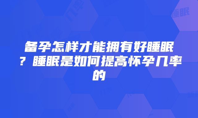 备孕怎样才能拥有好睡眠？睡眠是如何提高怀孕几率的