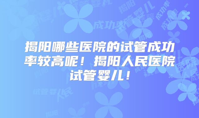 揭阳哪些医院的试管成功率较高呢！揭阳人民医院试管婴儿！