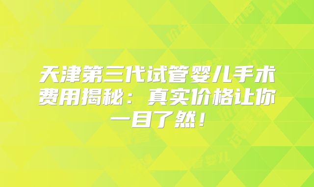 天津第三代试管婴儿手术费用揭秘：真实价格让你一目了然！